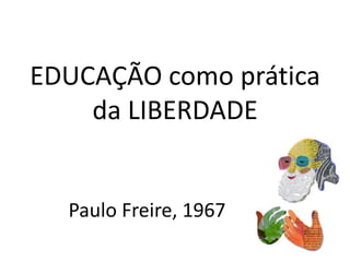 EDUCAÇÃO como prática
    da LIBERDADE


  Paulo Freire, 1967
 