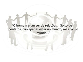 “O homem é um ser de relações, não só de
contatos, não apenas estar no mundo, mas com o
                   mundo...”
 