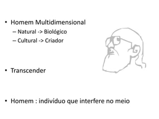 • Homem Multidimensional
  – Natural -> Biológico
  – Cultural -> Criador



• Transcender



• Homem : indivíduo que interfere no meio
 