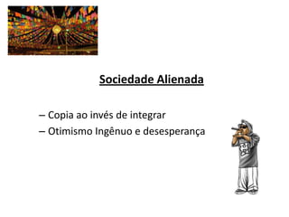 Sociedade Alienada

– Copia ao invés de integrar
– Otimismo Ingênuo e desesperança
 