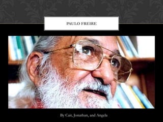 PAULO FREIRE
By Cait, Jonathan, and Angela
 