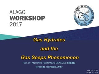 June 21st
, 2017
10:50h ~11:20h
Prof. Dr. ANTONIO FERNANDO MENEZES FREIRE
fernando_freire@id.uff.br
Gas HydratesGas Hydrates
and theand the
Gas Seeps PhenomenonGas Seeps Phenomenon
 