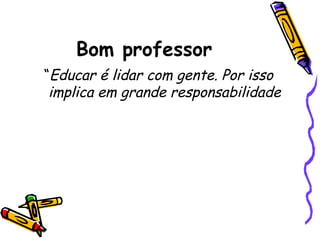 Bom professor
“Educar é lidar com gente. Por isso
implica em grande responsabilidade

 