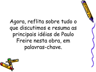 Agora, reflita sobre tudo o
que discutimos e resuma as
principais idéias de Paulo
Freire nesta obra, em
palavras-chave.

 