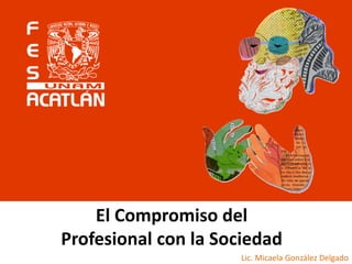 El Compromiso del
Profesional con la Sociedad
Lic. Micaela González Delgado

 