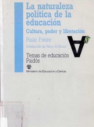 La naturaleza
política de la
educación
Cultura, poder y liberación
Paulo Freire M
Introducción de Henry A.Giroux 1
Temas de educación
Paidós
#
Ministerio de Educación y Ciencia
 