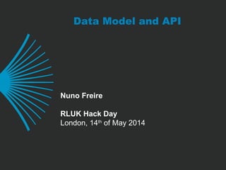 Data Model and API
Nuno Freire
RLUK Hack Day
London, 14th
of May 2014
 