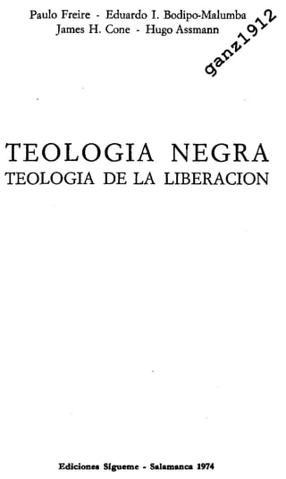 Paulo Freire - Eduardo I. Bodipo-Malumba '^
James H. Cone - HugoAssmann . O)'
<x
TEOLOGIA NEGRA
TEOLOGIA DE LA LIBERACION
Ediciones Sígueme - Salamanca 1974
 