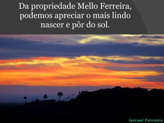 Da propriedade Mello Ferreira, podemos apreciar o mais lindo nascer e pôr do sol. 