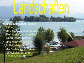 die  bayerischen Alpen  im Süden  das  Alpenvorland  bis zur Donau mit den 3 großen  Seen Oberbayerns   das ostbayerische Mittelgebirge und  die Stufenlandschaft der Schwäbischen und Fränkischen  Alb .  Landschaften 