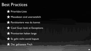Best Practices
  ★ Prioritäts-Liste
  ★ Messdaten sind unersetzlich
  ★ Partitioniere was du kannst
  ★ Cool Guys look at Exceptions
  ★ Provisorien halten lange
  ★ Es geht nicht soviel kaputt
  ★ Der gefrorene Fisch
 