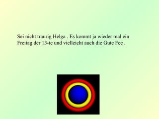 Sei nicht traurig Helga . Es kommt ja wieder mal ein
Freitag der 13-te und vielleicht auch die Gute Fee .
 