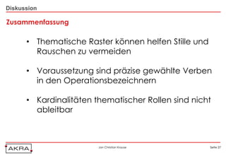 Diskussion

Zusammenfassung

      • Thematische Raster können helfen Stille und
        Rauschen zu vermeiden

      • Voraussetzung sind präzise gewählte Verben
        in den Operationsbezeichnern

      • Kardinalitäten thematischer Rollen sind nicht
        ableitbar



                        Jan Christian Krause          Seite 27
 