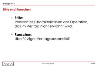 Metaphern

Stille und Rauschen

      • Stille:
        Relevantes Charakteristikum der Operation,
        das im Vertrag nicht erwähnt wird.

      • Rauschen:
        Überflüssiger Vertragsbestandteil




                        Jan Christian Krause         Seite 6
 