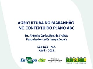 AGRICULTURA DO MARANHÃO
NO CONTEXTO DO PLANO ABC
Dr. Antonio Carlos Reis de Freitas
Pesquisador da Embrapa Cocais
São Luís – MA
Abril – 2013

 