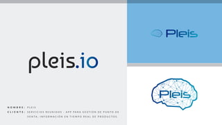 N OMBR E :
C LI E N T E :
P L E I S
S E R V I C I O S R E U N I D O S - A P P para gesti ó n de punto de
venta , informaci ó n en tiempo real de productos .
 