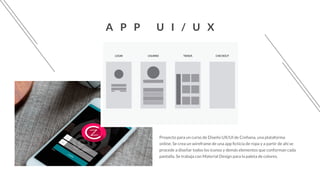 A P P U I / U X
Proyecto para un curso de Diseño UX/UI de Crehana, una plataforma
online. Se crea un wireframe de una app ficticia de ropa y a partir de ahí se
procede a diseñar todos los iconos y demás elementos que conforman cada
pantalla. Se trabaja con Material Design para la paleta de colores.
LOGIN USUARIO TIENDA CHECKOUT
 