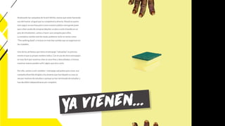 Analizando las campañas de Scotch Britte, vemos que están haciendo
uso del humor, al igual que su competencia directa. Nosotros quere-
mos seguir en esa línea pero como nuestro público será gente joven
que o bien acaba de comprar/alquilar un piso o está viviendo en un
piso de estudiantes, vamos a hacer una campaña para ellos.
La temática zombie está de moda, podemos verlo en series como
“The walking dead”, o incluso en marchas zombie que se organizan en
las ciudades.
Uno de los atributos que tiene el estropajo “salvaúñas” es precisa-
mente el que su propio nombre indica. Con el uso de otros estropajos
es muy fácil que nuestras uñas se vean feas y descuidadas, e incluso
nuestras manos pueden sufrir algún que otro corte.
Por ello, vamos a unir zombies + estropajo salvaúñas para crear una
campaña divertida dirigida a los jóvenes que han dejado su casa ya
sea por motivos de estudios o porque ya han terminado de estudiar y
han decidido independizarse por completo.
Ya vienen...
 