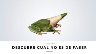 ¡ J U G U E M O S !
D E S C UBR E C U A L N O E S D E fa b e r
¿Has acertado?
 