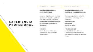 6
1 0 / 2 0 1 6 - 1 1 / 2 0 1 6
DISEÑADORA GRÁFICA
EN ESTRATIVIDAD
Apoyo en departamento creativo
realizando infografías, gráficas
para redes sociales, cartelería,
diseño y ejecución de newsletters
en Mailchimp, diseño web en
Wordpress.
CLIENTES
Centro Comercial As Cancelas,
Ayuntamiento de A Coruña, Ali
Juguetes, Stark.
0 7 / 2 0 1 4 - 0 6 / 2 0 1 5
DISEÑADORA GRÁFICA EN
EDITORIAL PRIMERAPERSONA
Diseño y maquetación editorial,
corporativa, notas de prensa,
catálogos...
Artefinalización.
Diseño web.
Gestión de redes.
PUBLICACIONES
Escribo!! Del taller a la librería.
Catálogo Editorial Primerapersona.
Cruz Roja y Galicia: unidas por la historia.
Eirugas.
E X P E RI E N C I A
PROF E SIO N A L
 