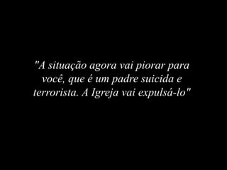 "A situação agora vai piorar para
você, que é um padre suicida e
terrorista. A Igreja vai expulsá-lo"
 