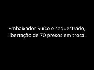 Embaixador Suíço é sequestrado,
libertação de 70 presos em troca.
 
