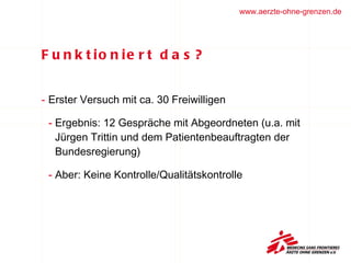 Funktioniert das?  Erster Versuch mit ca. 30 Freiwilligen Ergebnis: 12 Gespräche mit Abgeordneten (u.a. mit Jürgen Trittin und dem Patientenbeauftragten der Bundesregierung) Aber: Keine Kontrolle/Qualitätskontrolle 