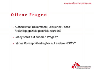 Offene Fragen Authentizität: Bekommen Politiker mit, dass Freiwillige gezielt geschickt wurden? Lobbyismus auf anderen Wegen? Ist das Konzept übertragbar auf andere NGO‘s?  