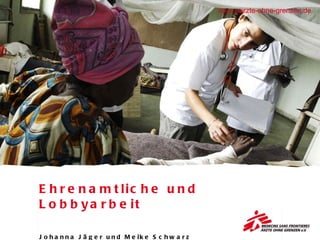 Ehrenamtliche und Lobbyarbeit Johanna Jäger und Meike Schwarz www.aerzte-ohne-grenzen.de 