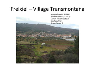 Freixiel – Village Transmontana António Nazarov (E3219) Beatriz Gouveia (A53552) Marlon Beltrami (E3119) Natalia Zahner  Desconhecido     