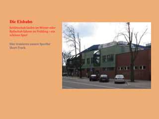Die Eisbahn
Schlittschuh laufen im Winter oder
Rpllschuh fahren im Frühling – ein
schönes Spiel

Hier trainieren unsere Sportler
Short-Track.
 