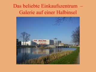 Das beliebte Einkaufszentrum –
  Galerie auf einer Halbinsel
 
