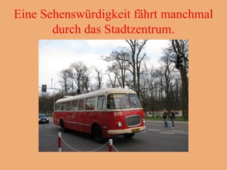 Eine Sehenswürdigkeit fährt manchmal
       durch das Stadtzentrum.
 