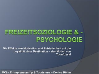 Freizeitsoziologie & -Psychologie Die Effekte von Motivation und Zufriedenheit auf die Loyalität einer Destination – das Modell von Yoon/Uysal MCI – Entrepreneurship & Tourismus – Denise Böhm 
