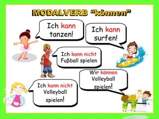 Ich kann
tanzen!
Ich kann
tanzen! Ich kann
surfen!
Ich kann
surfen!
Wir können
Volleyball
spielen!
Wir können
Volleyball
spielen!
Ich kann nicht
Fuβball spielen
Ich kann nicht
Fuβball spielen
Ich kann nicht
Volleyball
spielen!
Ich kann nicht
Volleyball
spielen!
 