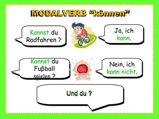 Kannst du
Radfahren ?
Kannst du
Radfahren ?
Ja, ich
kann.
Ja, ich
kann.
Kannst du
Fuβball
spielen ?
Kannst du
Fuβball
spielen ?
Nein, ich
kann nicht.
Nein, ich
kann nicht.
 