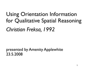 Using Orientation Information
for Qualitative Spatial Reasoning
Christian Freksa, 1992


presented by Amenity Applewhite
23.5.2008

                                  1
 