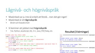 Lågnivå- och högnivåspråk
• Maskinkod var ju inte så enkelt att förstå… men det gör inget!
• Maskinkod är ett lågnivåspråk
• Binärt och hexadecimalt
• Vi kommer att jobbat med högnivåspråk
• T.ex. Python, JavaScript,C#,, C++, Java, PHP, Ruby, etc.
Resultat(3 körningar)
 