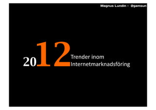Magnus Lundin - @gamsun




   12	

20	

        Trender	
  inom	
  
        Internetmarknadsföring	
  
 
