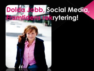 Dolda Jobb, Social Media,
Framtidens rekrytering!
 