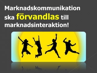 Marknadskommunikation ska  förvandlas  till marknadsinteraktion!  
