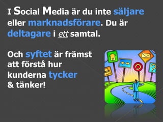 I  S ocial  M edia är du inte  säljare   eller  marknadsförare . Du är  deltagare   i  ett   samtal. Och  syftet  är främst  att förstå hur  kunderna  tycker & tänker!  