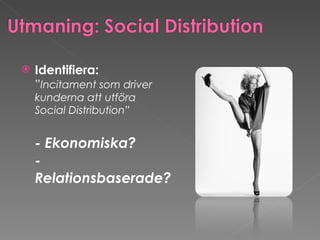 Identifiera: ” Incitament som driver kunderna att utföra  Social Distribution” - Ekonomiska? - Relationsbaserade?  