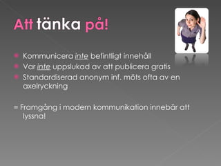 Kommunicera  inte  befintligt innehåll Var  inte  uppslukad av att publicera gratis Standardiserad anonym inf. möts ofta av en axelryckning = Framgång i modern kommunikation innebär att lyssna!  
