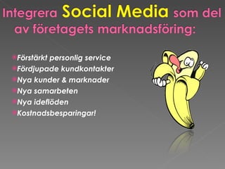 Förstärkt personlig service Fördjupade kundkontakter  Nya kunder & marknader  Nya samarbeten  Nya ideflöden Kostnadsbesparingar! 