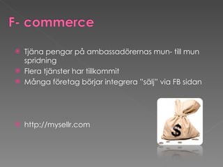 Tjäna pengar på ambassadörernas mun- till mun spridning  Flera tjänster har tillkommit  Många företag börjar integrera ”sälj” via FB sidan http://mysellr.com 