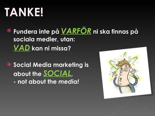 Fundera inte på  VARFÖR   ni ska finnas på sociala medier, utan:  VAD   kan ni missa?  Social Media marketing is  about the  SOCIAL ,  - not about the  media! 