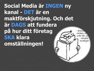 Social Media är  INGEN  ny kanal -  DET  är en maktförskjutning. Och det är  DAGS  att fundera  på hur ditt företag  SKA  klara  omställningen!  