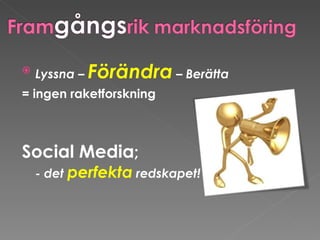 Lyssna –  Förändra   – Berätta  = ingen raketforskning Social Media ; - det  perfekta  redskapet!  