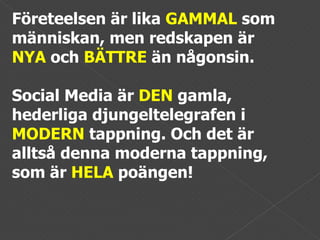 Företeelsen är lika  GAMMAL  som människan, men redskapen är  NYA  och  BÄTTRE  än någonsin.  Social Media är  DEN  gamla, hederliga djungeltelegrafen i  MODERN  tappning. Och det är alltså denna moderna tappning, som är  HELA  poängen! 